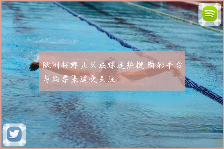 欧洲杯哪儿买成球迷热搜 购彩平台与购票渠道受关注