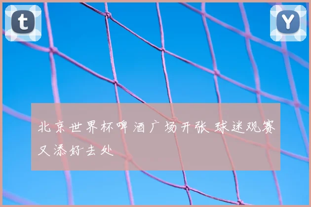 北京世界杯啤酒广场开张 球迷观赛又添好去处