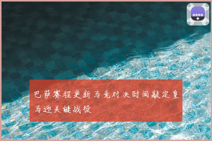 巴萨赛程更新马竞对决时间敲定皇马迎关键战役