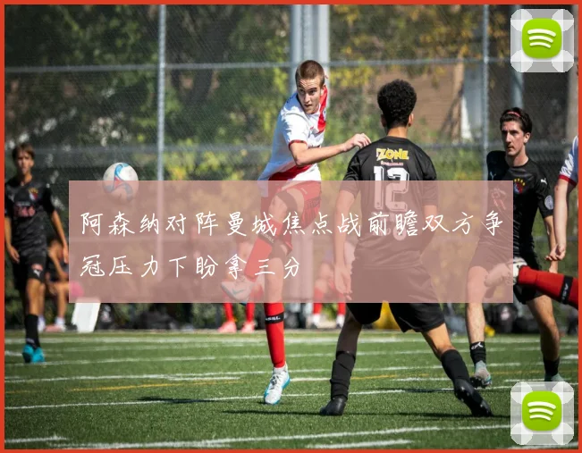 阿森纳对阵曼城焦点战前瞻双方争冠压力下盼拿三分