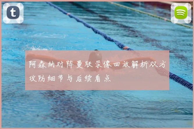 阿森纳对阵曼联录像回放解析双方攻防细节与后续看点