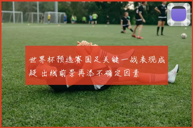 世界杯预选赛国足关键一战表现成疑 出线前景再添不确定因素