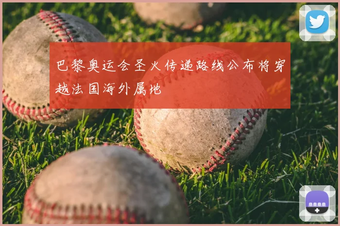 巴黎奥运会圣火传递路线公布将穿越法国海外属地