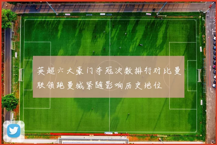 英超六大豪门夺冠次数排行对比曼联领跑曼城紧随影响历史地位