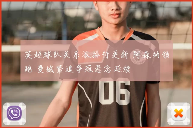 英超球队关系派排行更新 阿森纳领跑 曼城紧追争冠悬念延续