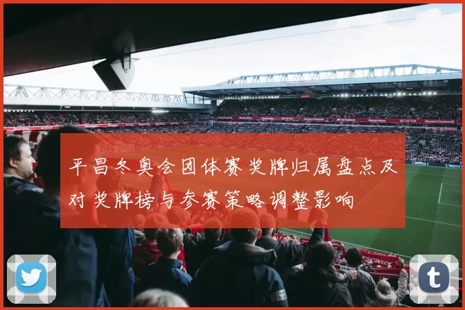 平昌冬奥会团体赛奖牌归属盘点及对奖牌榜与参赛策略调整影响