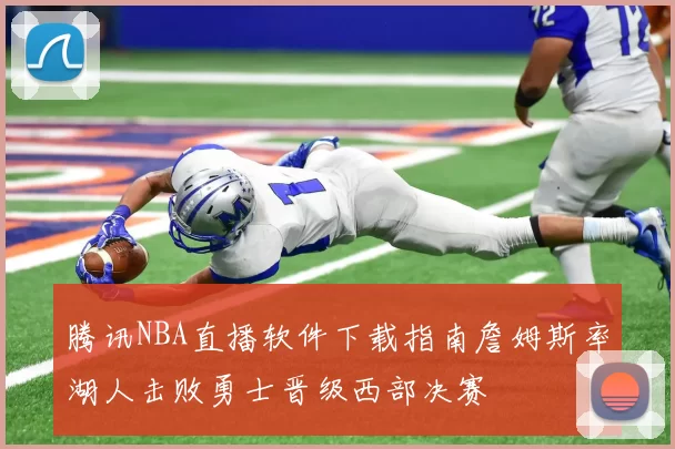 腾讯NBA直播软件下载指南詹姆斯率湖人击败勇士晋级西部决赛