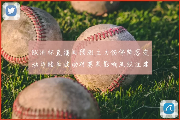 欧洲杯直播间预测主力伤停阵容变动与赔率波动对赛果影响及投注建议