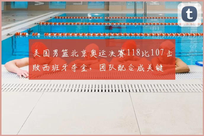 美国男篮北京奥运决赛118比107击败西班牙夺金，团队配合成关键