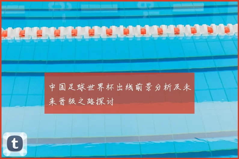 中国足球世界杯出线前景分析及未来晋级之路探讨