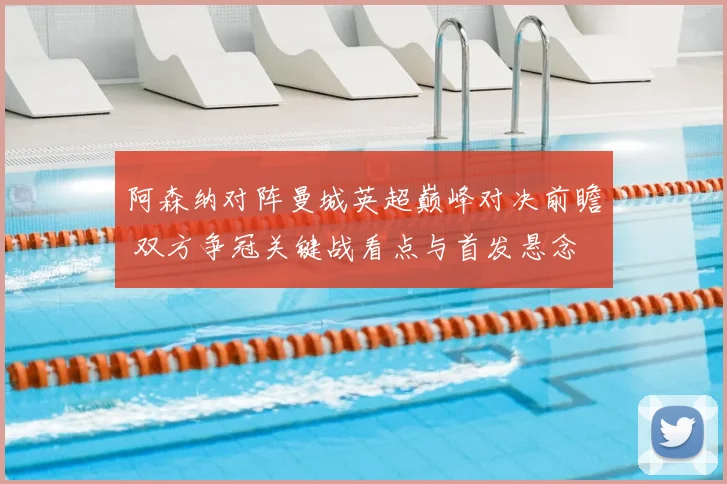 阿森纳对阵曼城英超巅峰对决前瞻 双方争冠关键战看点与首发悬念
