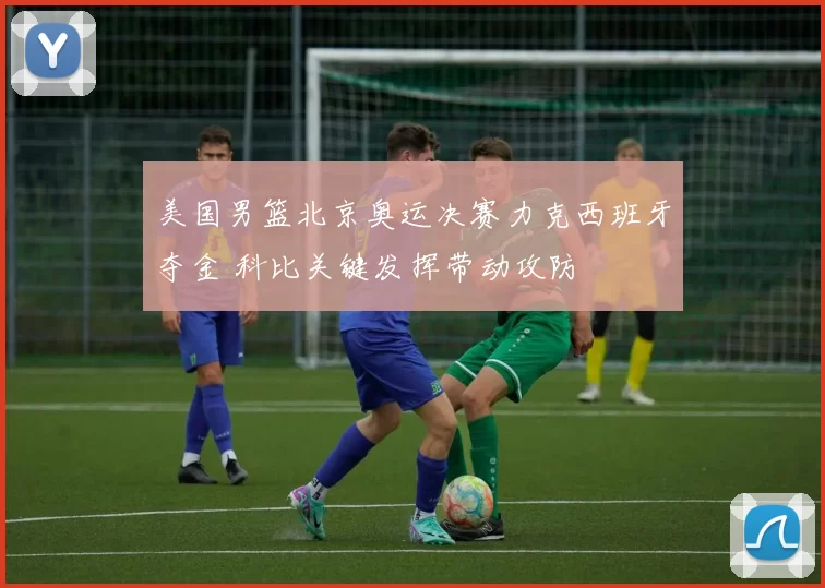 美国男篮北京奥运决赛力克西班牙夺金 科比关键发挥带动攻防