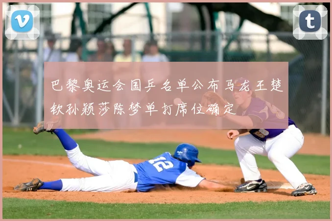 巴黎奥运会国乒名单公布马龙王楚钦孙颖莎陈梦单打席位确定