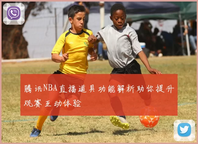 腾讯NBA直播道具功能解析助你提升观赛互动体验