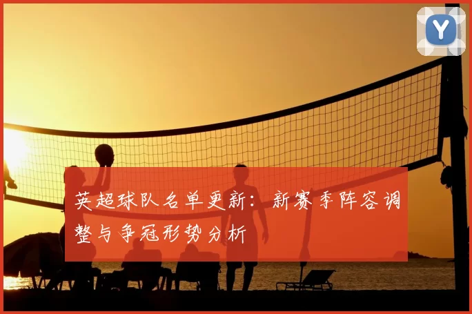 英超球队名单更新：新赛季阵容调整与争冠形势分析