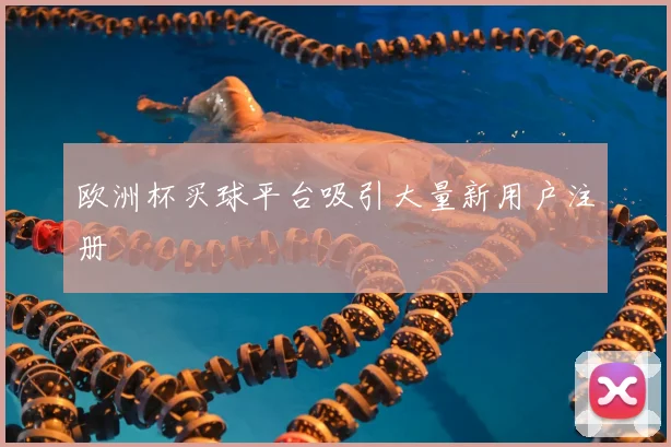 欧洲杯买球平台吸引大量新用户注册