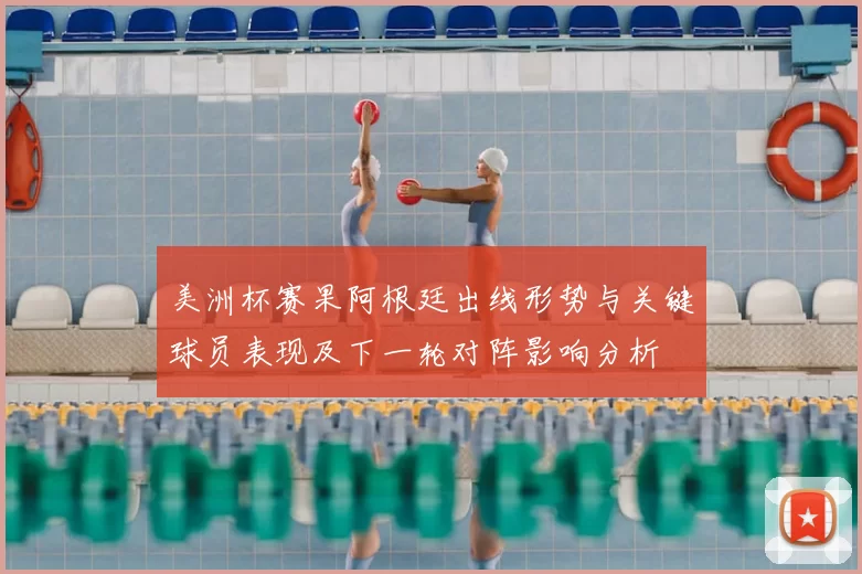 美洲杯赛果阿根廷出线形势与关键球员表现及下一轮对阵影响分析