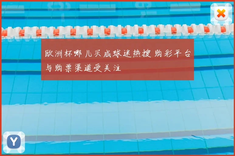 欧洲杯哪儿买成球迷热搜 购彩平台与购票渠道受关注