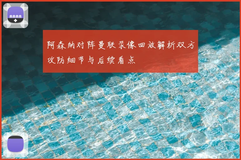 阿森纳对阵曼联录像回放解析双方攻防细节与后续看点