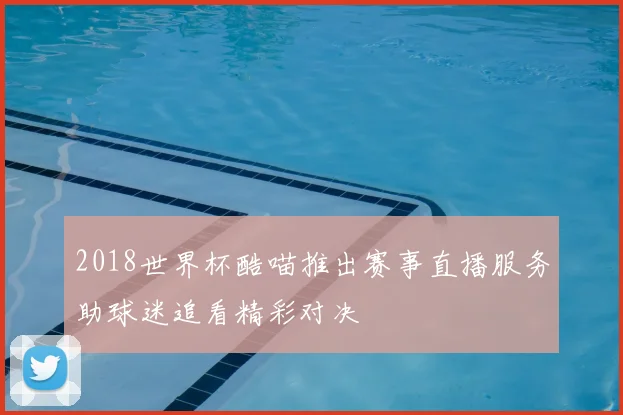 2018世界杯酷喵推出赛事直播服务助球迷追看精彩对决