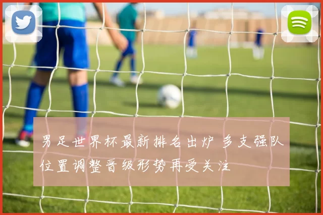 男足世界杯最新排名出炉 多支强队位置调整晋级形势再受关注