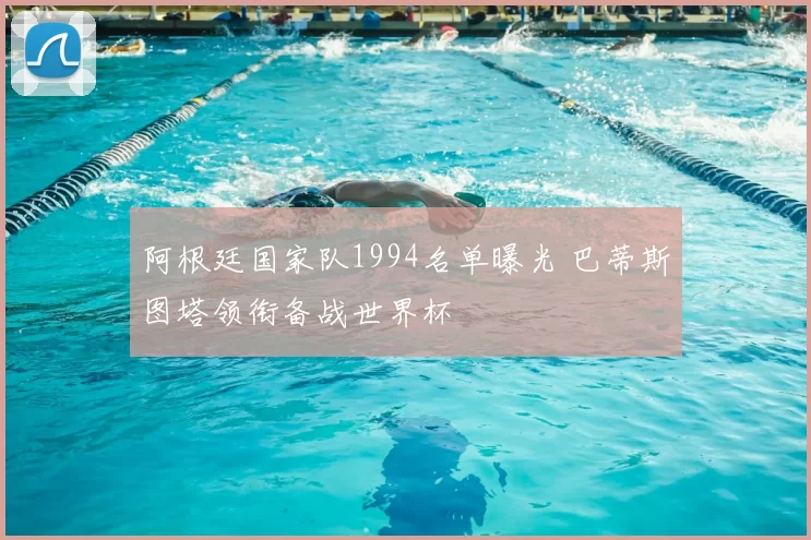 阿根廷国家队1994名单曝光 巴蒂斯图塔领衔备战世界杯