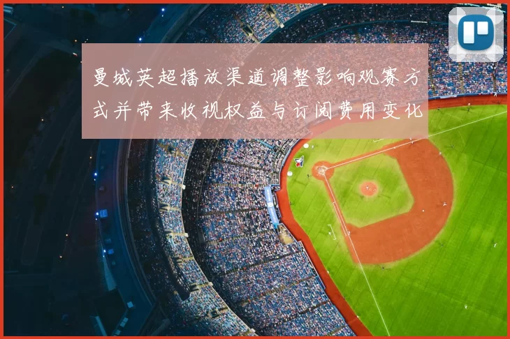 曼城英超播放渠道调整影响观赛方式并带来收视权益与订阅费用变化