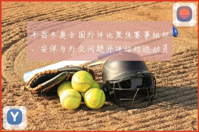 平昌冬奥会国外评论聚焦赛事组织、安保与外交问题并评估对运动员表现影响