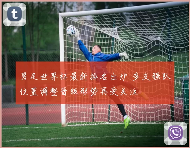 男足世界杯最新排名出炉 多支强队位置调整晋级形势再受关注