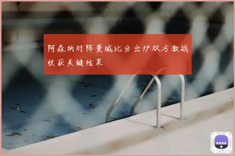 阿森纳对阵曼城比分出炉双方激战收获关键结果