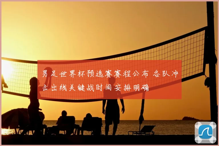 男足世界杯预选赛赛程公布 各队冲击出线关键战时间安排明确