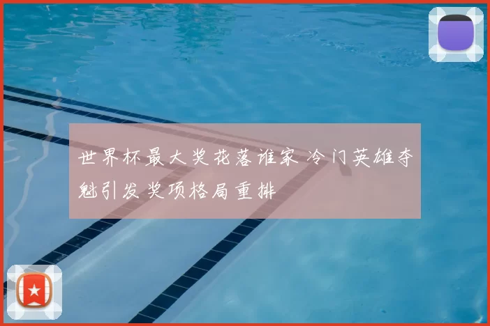 世界杯最大奖花落谁家 冷门英雄夺魁引发奖项格局重排