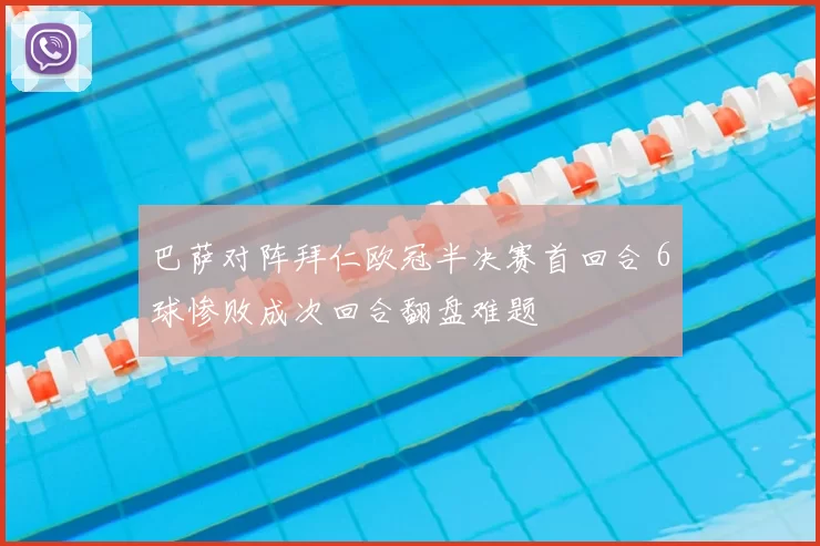 巴萨对阵拜仁欧冠半决赛首回合 6球惨败成次回合翻盘难题