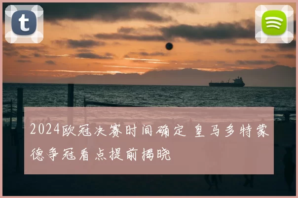 2024欧冠决赛时间确定 皇马多特蒙德争冠看点提前揭晓