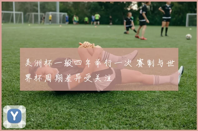 美洲杯一般四年举行一次 赛制与世界杯周期差异受关注