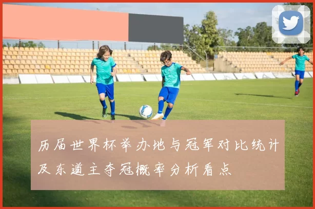 历届世界杯举办地与冠军对比统计及东道主夺冠概率分析看点