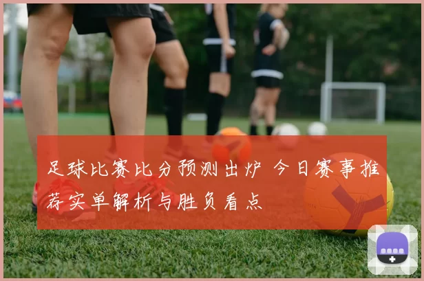 足球比赛比分预测出炉 今日赛事推荐实单解析与胜负看点