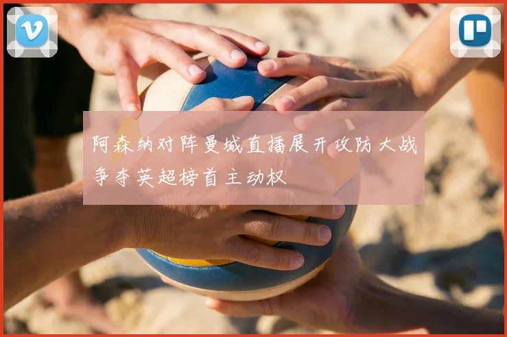 阿森纳对阵曼城直播展开攻防大战争夺英超榜首主动权