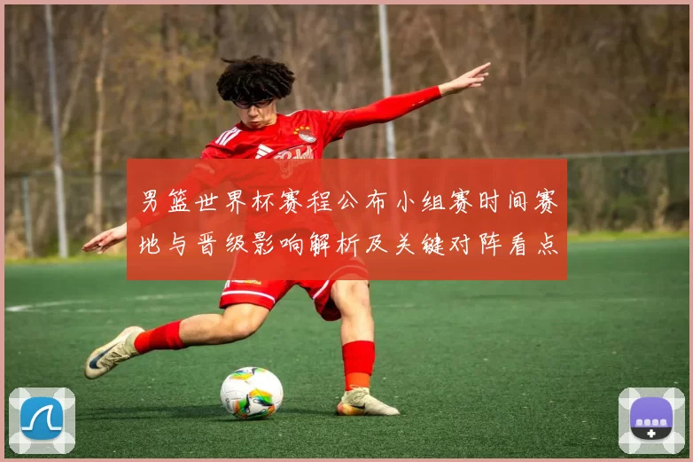 男篮世界杯赛程公布小组赛时间赛地与晋级影响解析及关键对阵看点