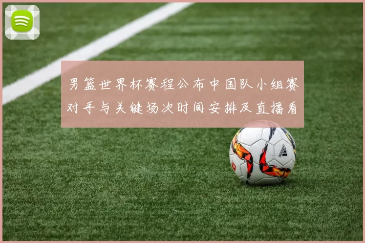 男篮世界杯赛程公布中国队小组赛对手与关键场次时间安排及直播看点