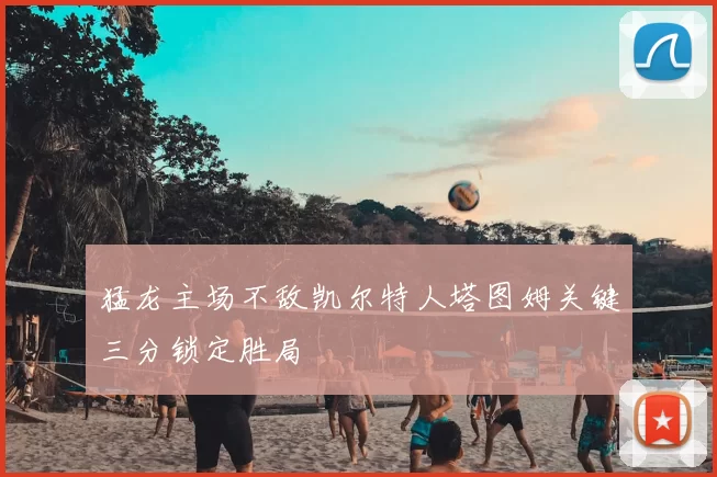 猛龙主场不敌凯尔特人塔图姆关键三分锁定胜局