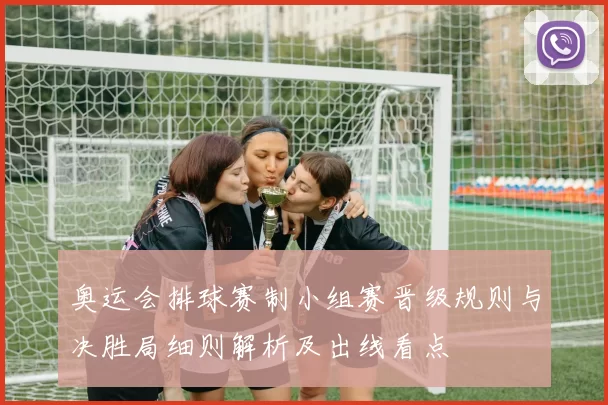 奥运会排球赛制小组赛晋级规则与决胜局细则解析及出线看点