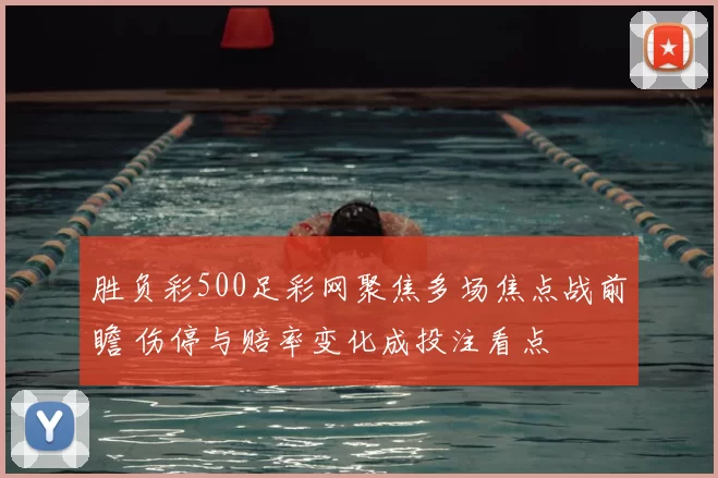 胜负彩500足彩网聚焦多场焦点战前瞻 伤停与赔率变化成投注看点