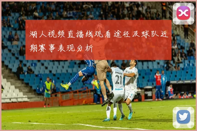 湖人视频直播线观看途径及球队近期赛事表现分析