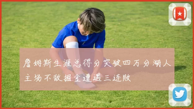 詹姆斯生涯总得分突破四万分湖人主场不敌掘金遭遇三连败