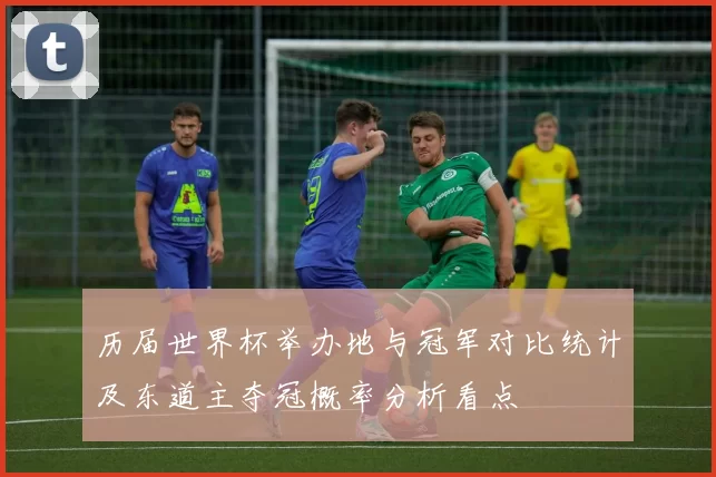 历届世界杯举办地与冠军对比统计及东道主夺冠概率分析看点