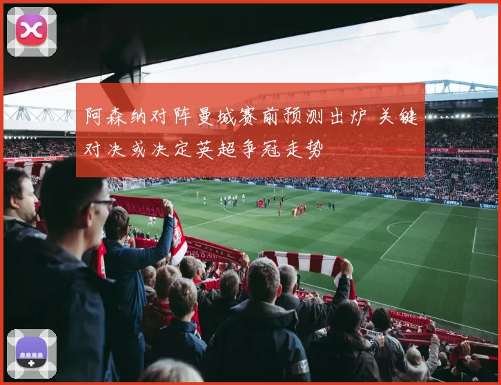 阿森纳对阵曼城赛前预测出炉 关键对决或决定英超争冠走势