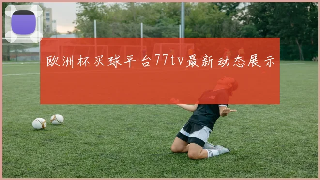 欧洲杯买球平台77tv最新动态展示