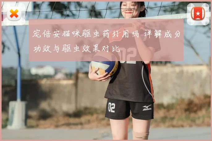 宠倍安猫咪驱虫药好用吗 详解成分功效与驱虫效果对比