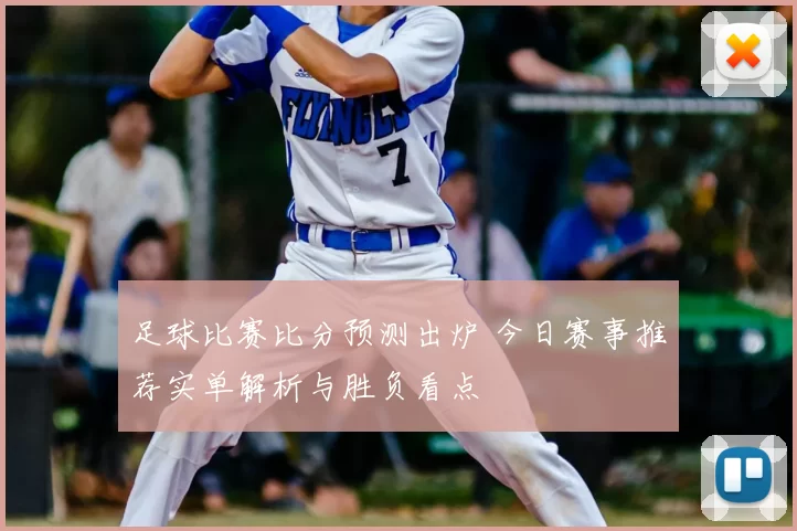 足球比赛比分预测出炉 今日赛事推荐实单解析与胜负看点